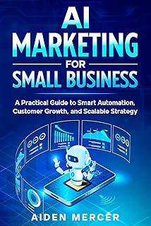 AI Marketing for Small Business: A Practical Guide to Smart Automation, Customer Growth, and Scalable Strategy (English Edition)