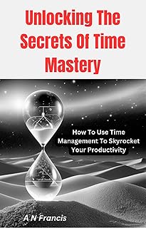 Time Management Techniques to Skyrocket Your Productivity Unlocking The Secrets Of Time Mastery: How To Use